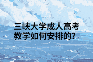 三峡大学成人高考教学如何安排的？