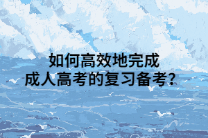 如何高效地完成成人高考的复习备考？