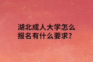 湖北成人大学怎么报名有什么要求？