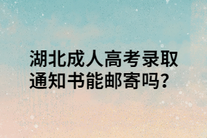 湖北成人高考录取通知书能邮寄吗？