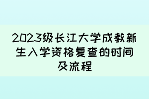 2023级长江大学成教新生入学资格复查的时间及流程