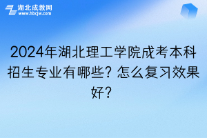 2024年湖北理工学院成考本科招生专业有哪些？怎么复习效果好？