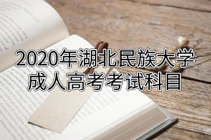 2020年湖北民族大学成人高考考试科目是怎样的?