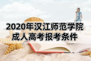 2020年汉江师范学院成人高考报考条件及报名流程是怎样的?