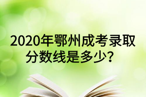 2020年鄂州成考录取分数线是多少？