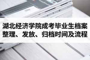 2021年湖北经济学院成人高考毕业生档案整理、发放、归档时间及流程介绍