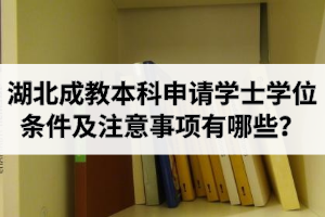 湖北成教本科申请学士学位条件及注意事项有哪些？