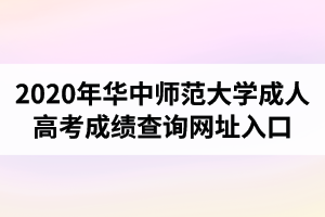 2020年华中师范大学成人高考成绩查询网址入口