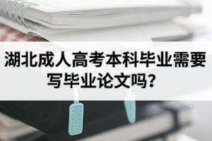 湖北成人高考本科毕业需要写毕业论文吗？写论文难吗？