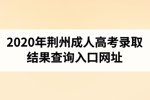 2020年荆州成人高考录取结果查询入口网址