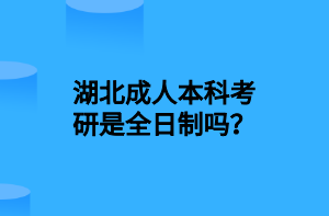 湖北成人本科考研是全日制吗？