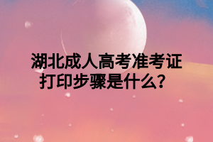 湖北成人高考准考证打印步骤是什么？