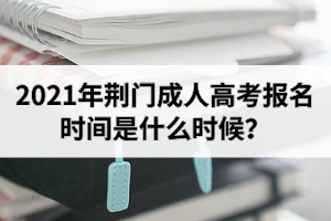 2021年荆门成人高考报名时间是什么时候？