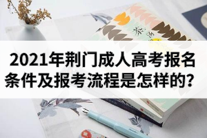 2021年荆门成人高考报名条件及报考流程是怎样的？