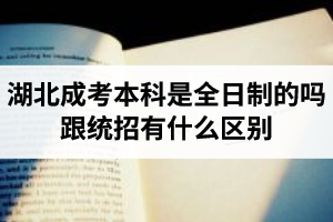 湖北成人高考本科是全日制的吗？成考本科跟统招本科二者有什么区别？