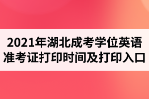 2021年湖北成考学位英语准考证打印时间及打印入口