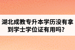 湖北成教专升本学历没有拿到学士学位证有用吗？