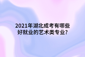 2021年湖北成考有哪些好就业的艺术类专业?