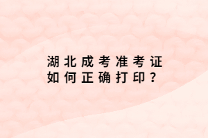 湖北成考准考证如何正确打印？