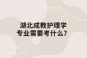 湖北成教护理学专业需要考什么？