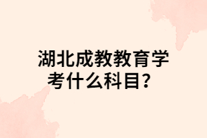 湖北成教教育学考什么科目？