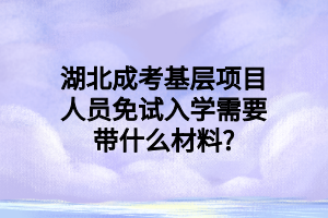 湖北成考基层项目人员免试入学需要带什么材料?