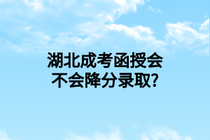 湖北成考函授会不会降分录取?