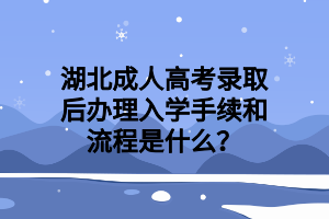 湖北成人高考录取后办理入学手续和流程是什么？