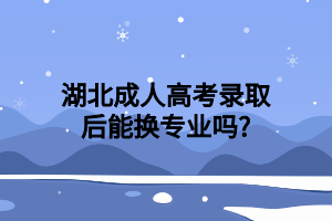 湖北成人高考录取后能换专业吗?