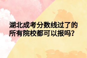 湖北成考分数线过了的所有院校都可以报吗？