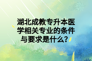 湖北成教专升本医学相关专业的条件与要求是什么？