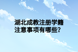 湖北成教注册学籍注意事项有哪些？