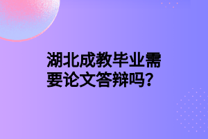 湖北成教毕业需要论文答辩吗？