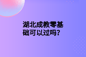 湖北成教零基础可以过吗？