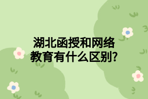 湖北函授和网络教育有什么区别?