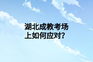 湖北成教考场上如何应对？