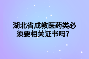 湖北省成教医药类必须要相关证书吗？