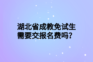 湖北省成教免试生需要交报名费吗？