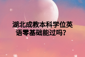 湖北成教本科学位英语零基础能过吗？