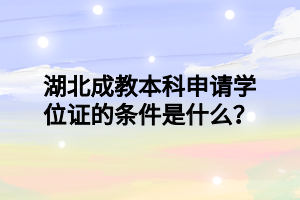 湖北成教本科申请学位证的条件是什么？