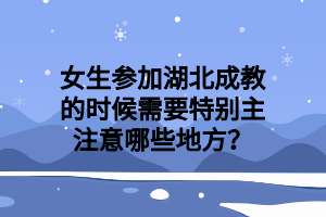 女生参加湖北成教的时候需要特别主注意哪些地方？