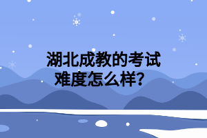 湖北成教的考试难度怎么样？