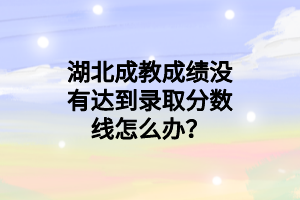 湖北成教成绩没有达到录取分数线怎么办？