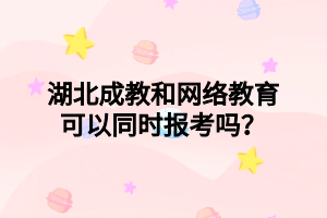 湖北成教和网络教育可以同时报考吗？