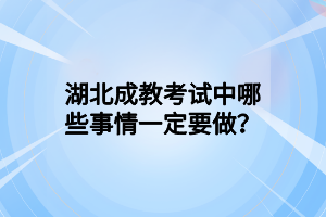 湖北成教考试中哪些事情一定要做？