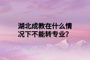 湖北成教在什么情况下不能转专业？