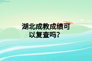 湖北成教成绩可以复查吗？