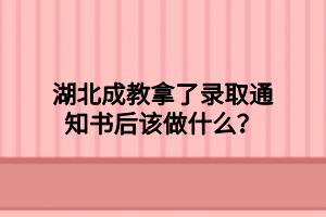 湖北成教拿了录取通知书后该做什么？