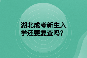 湖北成考新生入学还要复查吗？