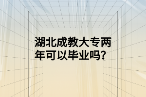 湖北成教大专两年可以毕业吗？